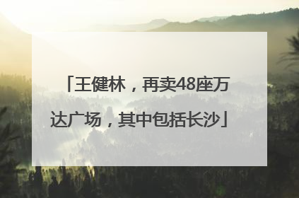 王健林，再卖48座万达广场，其中包括长沙